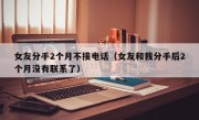 女友分手2个月不接电话（女友和我分手后2个月没有联系了）