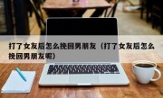 打了女友后怎么挽回男朋友（打了女友后怎么挽回男朋友呢）