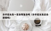 分手后女友一定会等复合吗（分手后女友还会想我吗）