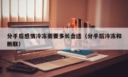 分手后感情冷冻需要多长合适（分手后冷冻和断联）