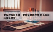 女友对我冷处理（女朋友对我冷战 怎么能让她很快回复）