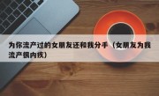 为你流产过的女朋友还和我分手（女朋友为我流产很内疚）