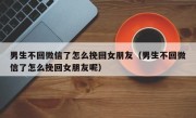 男生不回微信了怎么挽回女朋友（男生不回微信了怎么挽回女朋友呢）