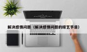 解决感情问题（解决感情问题的综艺节目）