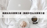 挽回女友分离第三者（挽回中怎么分离第三者）