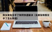 和女朋友分手了如何快速解决（女朋友和我分手了怎么挽回）