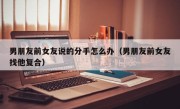 男朋友前女友说的分手怎么办（男朋友前女友找他复合）