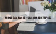 想挽回女友怎么说（极力想挽回女孩的话）