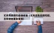 丈夫外遇回归感情修复（丈夫出轨后回归后,怎样使他重新爱我）