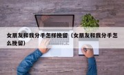 女朋友和我分手怎样挽留（女朋友和我分手怎么挽留）
