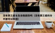 没有第三者女友会挽回你吗（没有第三者的分手都可以挽回）
