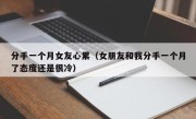 分手一个月女友心累（女朋友和我分手一个月了态度还是很冷）