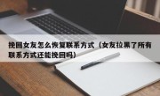 挽回女友怎么恢复联系方式（女友拉黑了所有联系方式还能挽回吗）