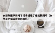 女朋友把事做绝了话也说绝了还能挽回吗（女朋友把话说绝能回来吗）