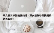 跟女朋友吵架挽回的话（跟女朋友吵架挽回的话怎么说）