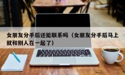 女朋友分手后还能联系吗（女朋友分手后马上就和别人在一起了）