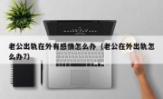 老公出轨在外有感情怎么办（老公在外出轨怎么办?）