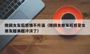 挽回女友后感情不升温（挽回女朋友后感觉女朋友越来越冷淡了）
