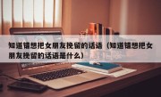 知道错想把女朋友挽留的话语（知道错想把女朋友挽留的话语是什么）