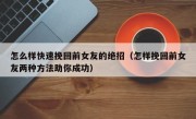 怎么样快速挽回前女友的绝招（怎样挽回前女友两种方法助你成功）
