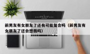 前男友有女朋友了还有可能复合吗（前男友有女朋友了还会想我吗）