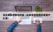 当女朋友想跟你吵架（女朋友想和我吵架是什么鬼）