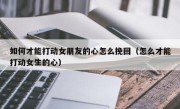 如何才能打动女朋友的心怎么挽回（怎么才能打动女生的心）