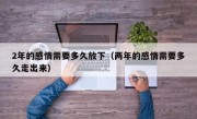2年的感情需要多久放下（两年的感情需要多久走出来）