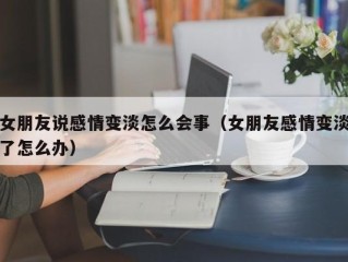 女朋友说感情变淡怎么会事（女朋友感情变淡了怎么办）