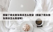 我骗了我女朋友我该怎么挽留（我骗了我女朋友我该怎么挽留呢）