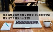 分手后梦见前男友找了女朋友（分手后梦见前男友找了女朋友什么意思）