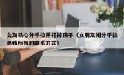 女友铁心分手拉黑打掉孩子（女朋友闹分手拉黑我所有的联系方式）