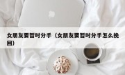 女朋友要暂时分手（女朋友要暂时分手怎么挽回）