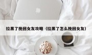 拉黑了挽回女友攻略（拉黑了怎么挽回女友）