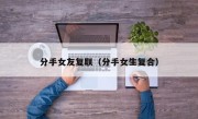 分手女友复联（分手女生复合）