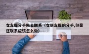 女友提分手失去联系（女朋友提的分手,但是还联系应该怎么做）