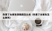 伤害了女朋友想挽回怎么说（伤害了女朋友怎么聊天）