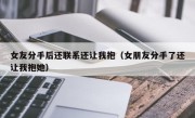 女友分手后还联系还让我抱（女朋友分手了还让我抱她）