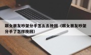 跟女朋友吵架分手怎么去挽回（跟女朋友吵架分手了怎样挽回）