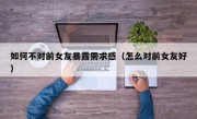 如何不对前女友暴露需求感（怎么对前女友好）