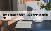 老用礼物挽回女友好吗（送礼物可以挽回前任吗）