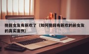 挽回女友有新欢了（如何挽回有新欢的前女友的真实案例）