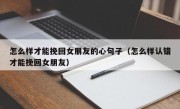 怎么样才能挽回女朋友的心句子（怎么样认错才能挽回女朋友）