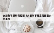 女朋友不愿和我见面（女朋友不愿意见面怎么回事?）