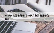 18岁女友异地分手（18岁女友异地分手怎么办）