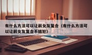 有什么方法可以让前女友复合（有什么方法可以让前女友复合不尴尬）