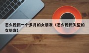 怎么挽回一个多月的女朋友（怎么挽回失望的女朋友）