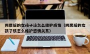 同居后的女孩子该怎么维护感情（同居后的女孩子该怎么维护感情关系）