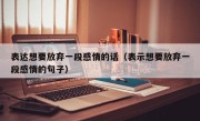 表达想要放弃一段感情的话（表示想要放弃一段感情的句子）