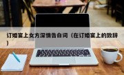 订婚宴上女方深情告白词（在订婚宴上的致辞）